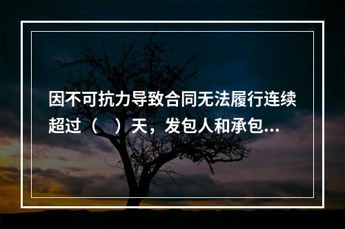 因不可抗力导致合同无法履行连续超过（　）天，发包人和承包人均