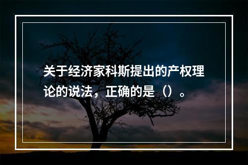 关于经济家科斯提出的产权理论的说法，正确的是（）。