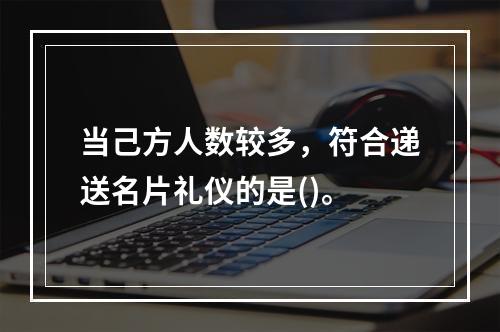 当己方人数较多，符合递送名片礼仪的是()。