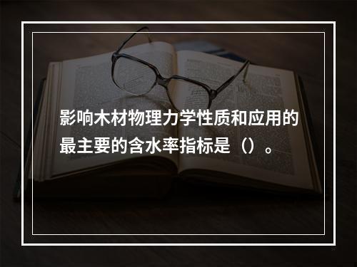 影响木材物理力学性质和应用的最主要的含水率指标是（）。