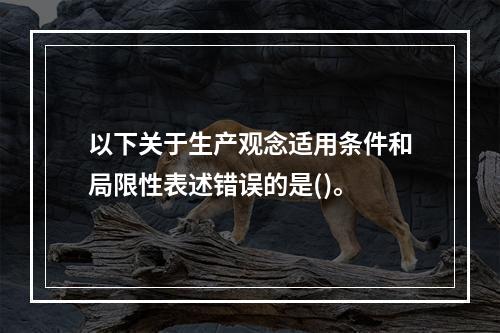 以下关于生产观念适用条件和局限性表述错误的是()。