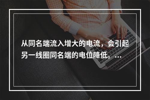 从同名端流入增大的电流，会引起另一线圈同名端的电位降低。()