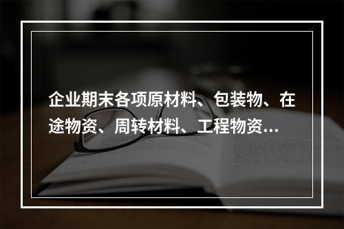 企业期末各项原材料、包装物、在途物资、周转材料、工程物资都需