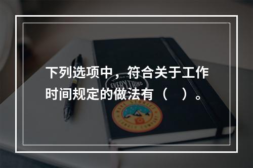 下列选项中，符合关于工作时间规定的做法有（　）。