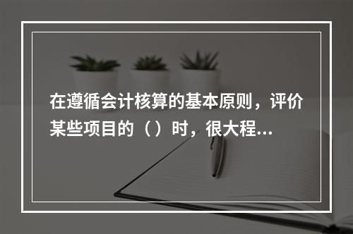 在遵循会计核算的基本原则，评价某些项目的（ ）时，很大程度上