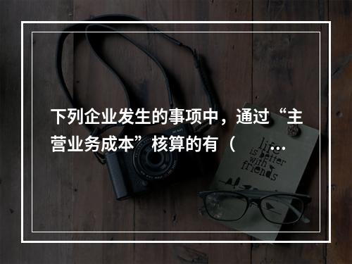 下列企业发生的事项中，通过“主营业务成本”核算的有（　　）。