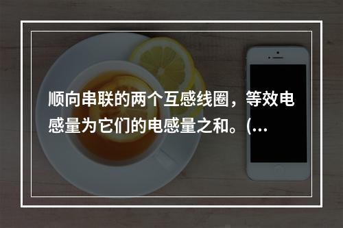 顺向串联的两个互感线圈，等效电感量为它们的电感量之和。()