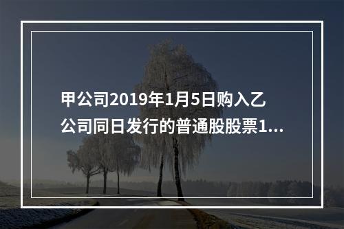 甲公司2019年1月5日购入乙公司同日发行的普通股股票100