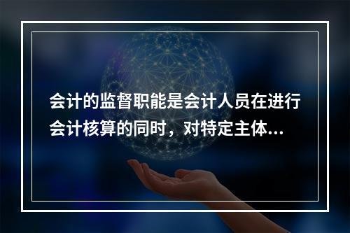 会计的监督职能是会计人员在进行会计核算的同时，对特定主体经济