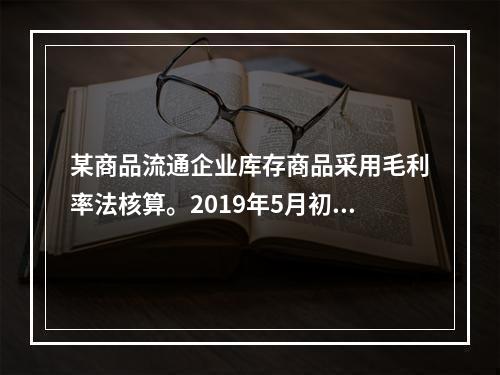 某商品流通企业库存商品采用毛利率法核算。2019年5月初，W