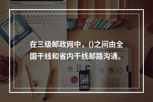 在三级邮政网中，()之间由全国干线和省内干线邮路沟通。