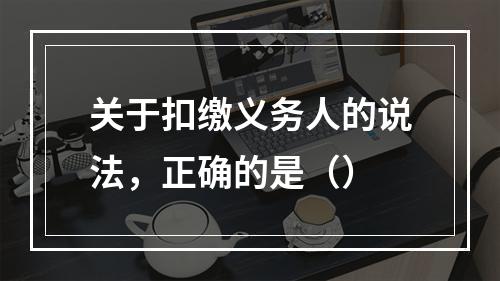 关于扣缴义务人的说法，正确的是（）