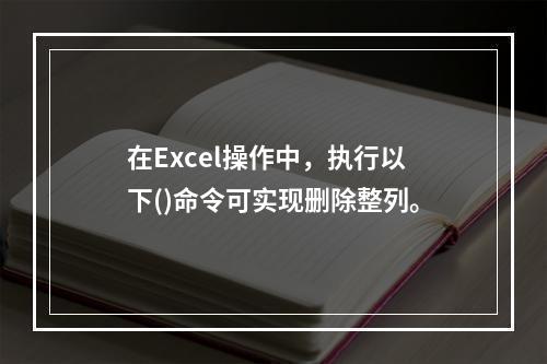 在Excel操作中，执行以下()命令可实现删除整列。