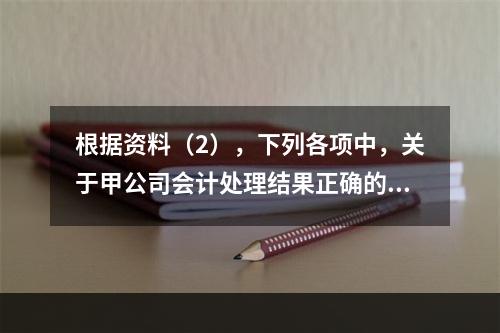 根据资料（2），下列各项中，关于甲公司会计处理结果正确的是（