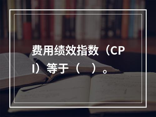 费用绩效指数（CPI）等于（　）。