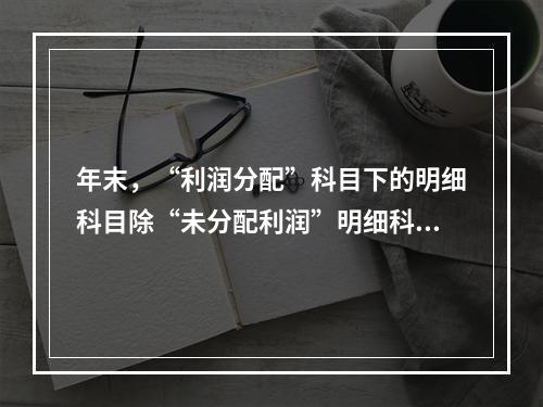 年末，“利润分配”科目下的明细科目除“未分配利润”明细科目外