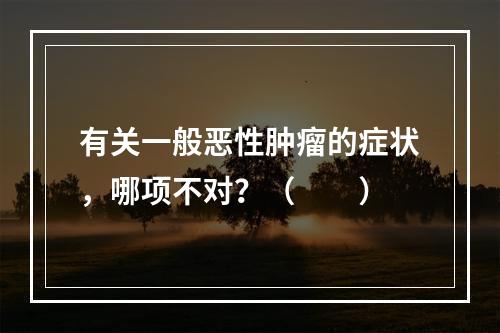 有关一般恶性肿瘤的症状，哪项不对？（　　）