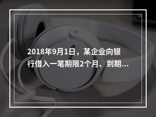 2018年9月1日，某企业向银行借入一笔期限2个月、到期一次