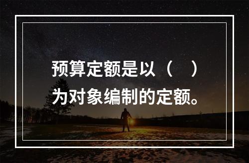 预算定额是以（　）为对象编制的定额。