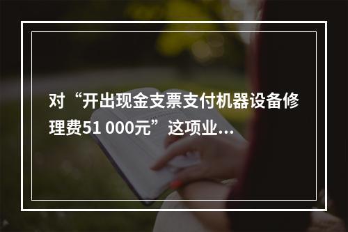 对“开出现金支票支付机器设备修理费51 000元”这项业务，