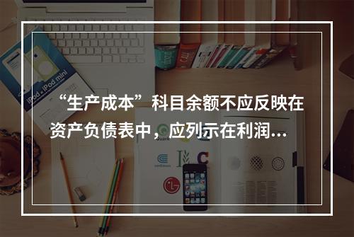 “生产成本”科目余额不应反映在资产负债表中，应列示在利润表中