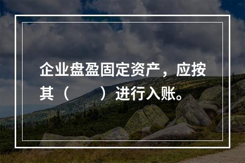 企业盘盈固定资产，应按其（　　）进行入账。