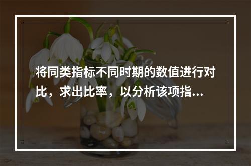 将同类指标不同时期的数值进行对比，求出比率，以分析该项指标的