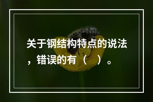 关于钢结构特点的说法，错误的有（　）。