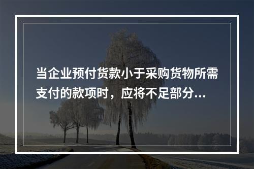 当企业预付货款小于采购货物所需支付的款项时，应将不足部分补付