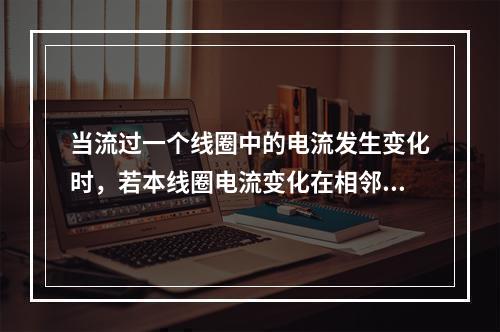 当流过一个线圈中的电流发生变化时，若本线圈电流变化在相邻线圈