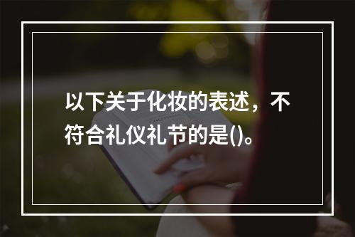 以下关于化妆的表述，不符合礼仪礼节的是()。