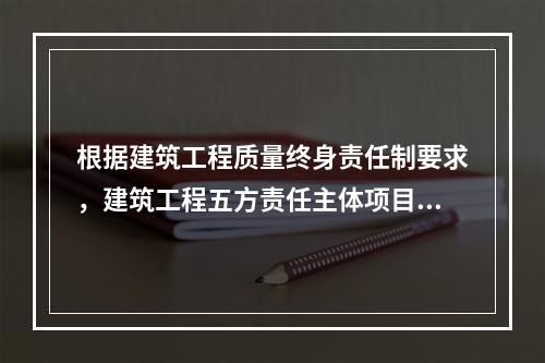 根据建筑工程质量终身责任制要求，建筑工程五方责任主体项目负责