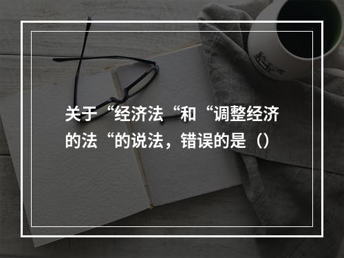 关于“经济法“和“调整经济的法“的说法，错误的是（）