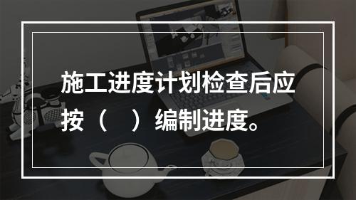 施工进度计划检查后应按（　）编制进度。