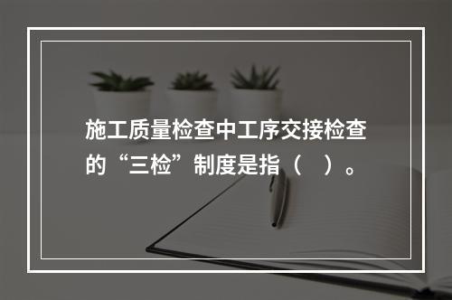 施工质量检查中工序交接检查的“三检”制度是指（　）。