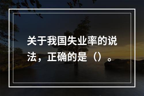 关于我国失业率的说法，正确的是（）。