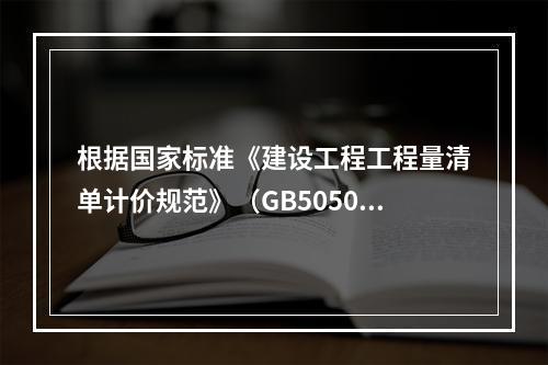 根据国家标准《建设工程工程量清单计价规范》（GB50500－