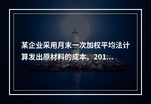 某企业采用月末一次加权平均法计算发出原材料的成本。2016年