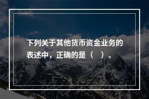 下列关于其他货币资金业务的表述中，正确的是（　）。