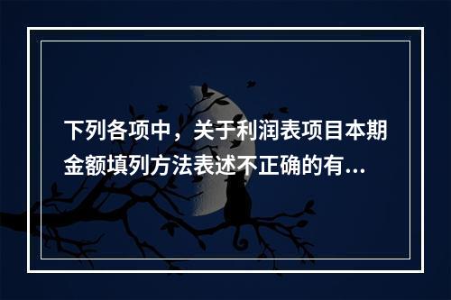 下列各项中，关于利润表项目本期金额填列方法表述不正确的有（　