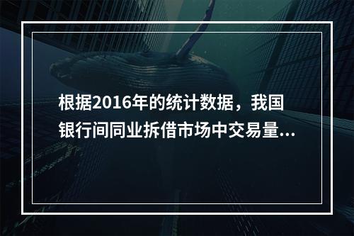 根据2016年的统计数据，我国银行间同业拆借市场中交易量最大