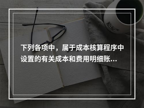 下列各项中，属于成本核算程序中设置的有关成本和费用明细账的有