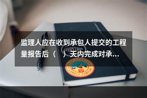 监理人应在收到承包人提交的工程量报告后（　）天内完成对承包人