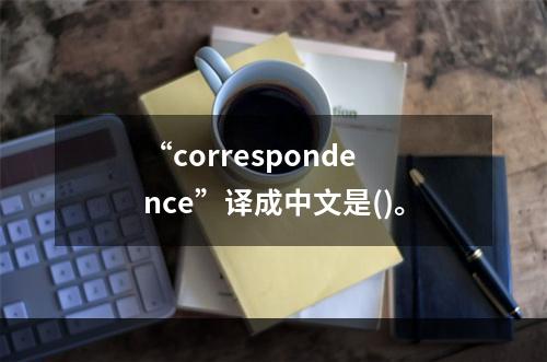 “correspondence”译成中文是()。