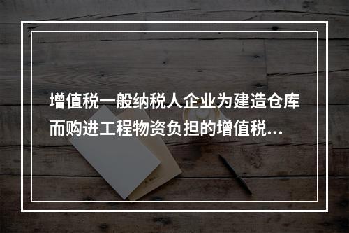 增值税一般纳税人企业为建造仓库而购进工程物资负担的增值税税额