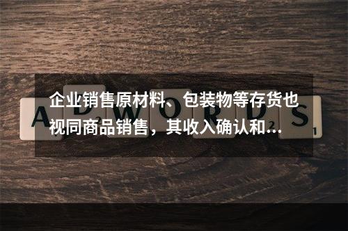 企业销售原材料、包装物等存货也视同商品销售，其收入确认和计量