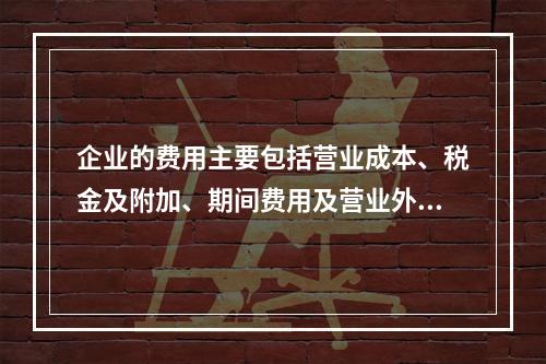 企业的费用主要包括营业成本、税金及附加、期间费用及营业外支出