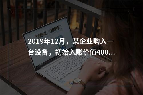 2019年12月，某企业购入一台设备，初始入账价值400万元