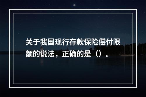 关于我国现行存款保险偿付限额的说法，正确的是（）。