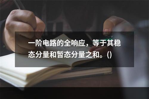 一阶电路的全响应，等于其稳态分量和暂态分量之和。()